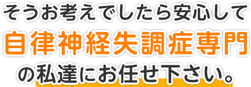 そうお考えでしたら安心して自律神経失調症専門の私達にお任せ下さい。