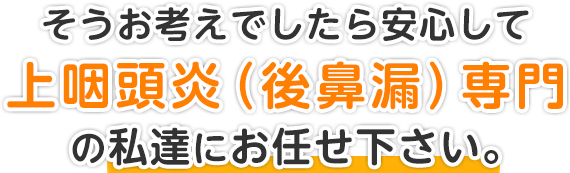 そうお考えでしたら安心して上咽頭炎（後鼻漏）専門の私達にお任せ下さい。