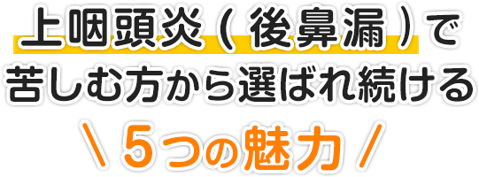 上咽頭炎（後鼻漏）で苦しむ方から選ばれ続ける５つの魅力