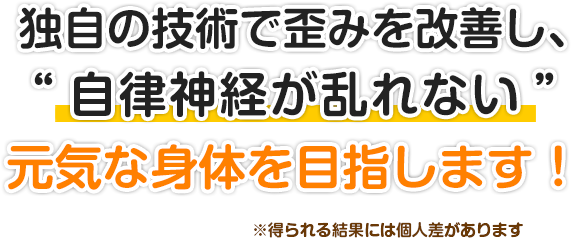 独自の技術で歪みを改善し、自律神経が乱れない元気な身体を目指します！