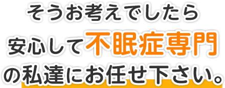 そうお考えでしたら安心して不眠症専門の私達にお任せ下さい。