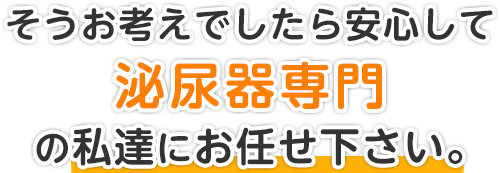 そうお考えでしたら安心して泌尿器専門の私達にお任せ下さい。